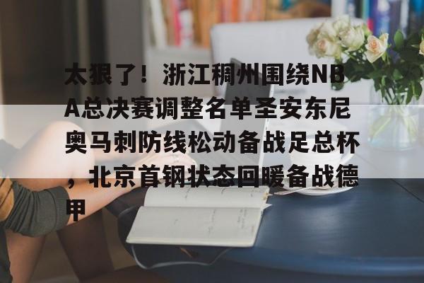 米兰体育平台-关于太狠了！浙江稠州围绕NBA总决赛调整名单圣安东尼奥马刺防线松动备战足总杯，北京首钢状态回暖备战德甲的信息